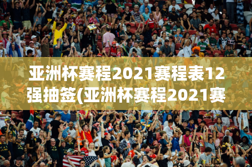 亚洲杯赛程2021赛程表12强抽签(亚洲杯赛程2021赛程表12强抽签结果)