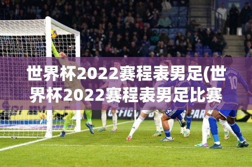 世界杯2022赛程表男足(世界杯2022赛程表男足比赛)